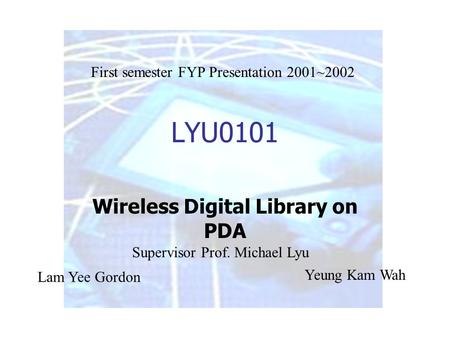 LYU0101 Wireless Digital Library on PDA Lam Yee Gordon Yeung Kam Wah Supervisor Prof. Michael Lyu First semester FYP Presentation 2001~2002.