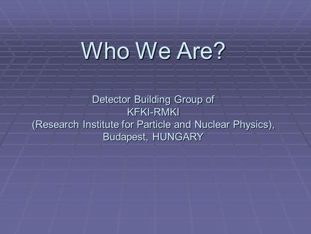 Who We Are? Detector Building Group of KFKI-RMKI (Research Institute for Particle and Nuclear Physics), Budapest, HUNGARY.