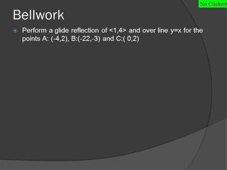 Bellwork  Perform a glide reflection of and over line y=x for the points A: (-4,2), B:(-22,-3) and C:( 0,2) No Clickers.