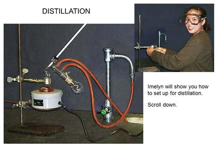 DISTILLATION Imelyn will show you how to set up for distillation. Scroll down.