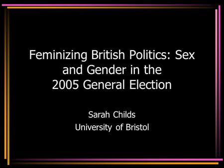 Feminizing British Politics: Sex and Gender in the 2005 General Election Sarah Childs University of Bristol.