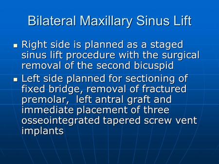 Bilateral Maxillary Sinus Lift Right side is planned as a staged sinus lift procedure with the surgical removal of the second bicuspid Right side is planned.