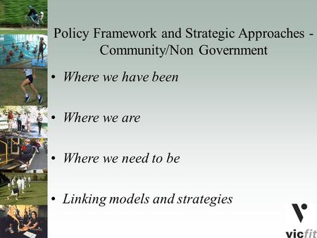 Policy Framework and Strategic Approaches - Community/Non Government Where we have been Where we are Where we need to be Linking models and strategies.