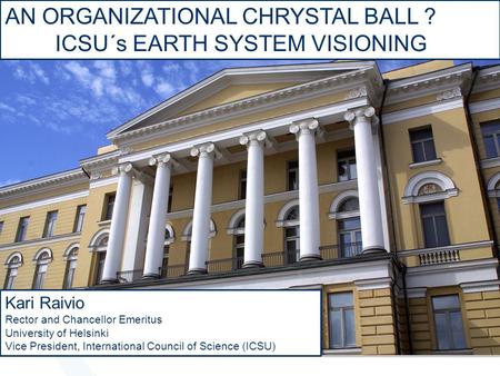 AN ORGANIZATIONAL CHRYSTAL BALL ? ICSU´s EARTH SYSTEM VISIONING Kari Raivio Rector and Chancellor Emeritus University of Helsinki Vice President, International.
