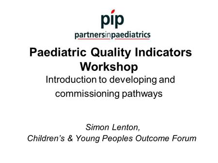 Paediatric Quality Indicators Workshop Introduction to developing and commissioning pathways Simon Lenton, Children’s & Young Peoples Outcome Forum.