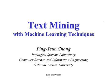 Ping-Tsun Chang Intelligent Systems Laboratory Computer Science and Information Engineering National Taiwan University Text Mining with Machine Learning.