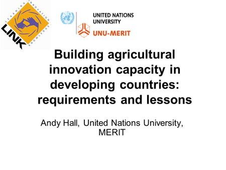 Building agricultural innovation capacity in developing countries: requirements and lessons Andy Hall, United Nations University, MERIT.