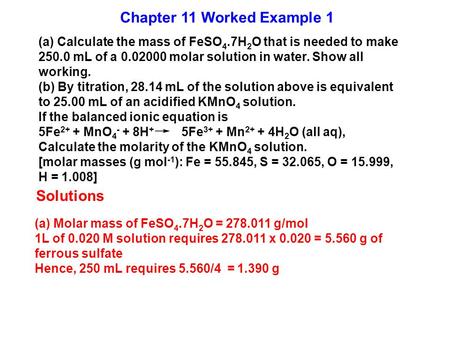 (a) Calculate the mass of FeSO 4.7H 2 O that is needed to make 250.0 mL of a 0.02000 molar solution in water. Show all working. (b) By titration, 28.14.