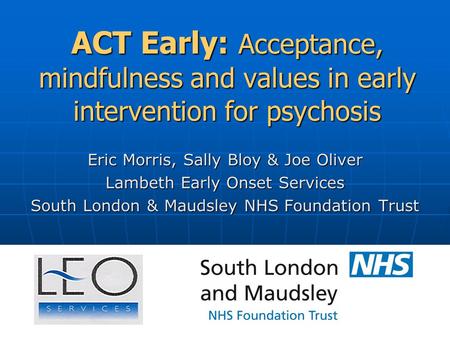 ACT Early: Acceptance, mindfulness and values in early intervention for psychosis Eric Morris, Sally Bloy & Joe Oliver Lambeth Early Onset Services South.