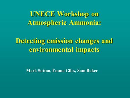 UNECE Workshop on Atmospheric Ammonia: Detecting emission changes and environmental impacts Mark Sutton, Emma Giles, Sam Baker.