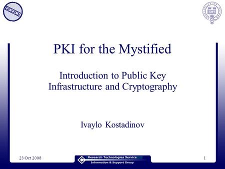 23 Oct 20081 PKI for the Mystified Introduction to Public Key Infrastructure and Cryptography Ivaylo Kostadinov.