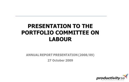 PRESENTATION TO THE PORTFOLIO COMMITTEE ON LABOUR ANNUAL REPORT PRESENTATION (2008/09) 27 October 2009.