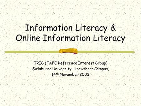 Information Literacy & Online Information Literacy TRIG (TAFE Reference Interest Group) Swinburne University – Hawthorn Campus, 14 th November 2003.