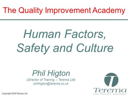 Copyright 2009 Terema Ltd Phil Higton (Director of Training – Terema Ltd) The Quality Improvement Academy Human Factors, Safety.