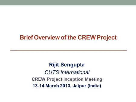 Brief Overview of the CREW Project Rijit Sengupta CUTS International CREW Project Inception Meeting 13-14 March 2013, Jaipur (India)