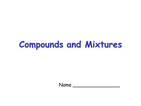 Compounds and Mixtures Name ________________ Elements If a solid, liquid or gas is made up of only one type of atom we say it is an element. For example,