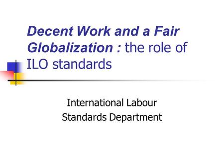 Decent Work and a Fair Globalization : the role of ILO standards International Labour Standards Department.