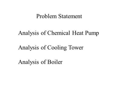 Problem Statement Analysis of Chemical Heat Pump Analysis of Cooling Tower Analysis of Boiler.