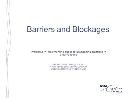 Barriers and Blockages Problems in implementing successful coaching practices in organizations Paul Kerr, Senior Learning Consultant Wilfred Verweij, Senior.