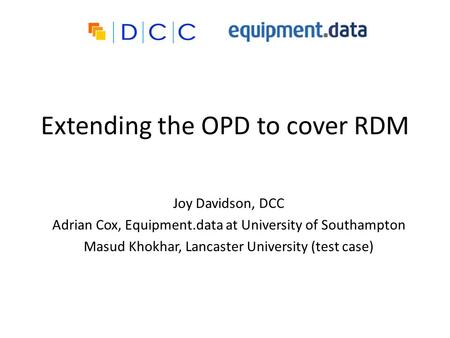 Extending the OPD to cover RDM Joy Davidson, DCC Adrian Cox, Equipment.data at University of Southampton Masud Khokhar, Lancaster University (test case)
