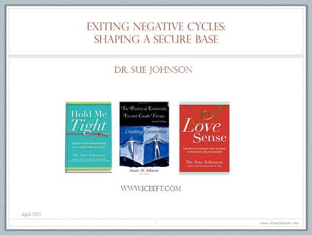Exiting negative cycles: shaping a secure base www.drsuejohnson.com 1 Dr. Sue Johnson www.iceeft.com April 2015.
