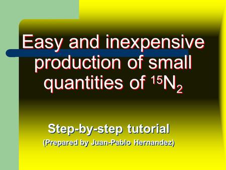 Easy and inexpensive production of small quantities of 15 N 2 Step-by-step tutorial (Prepared by Juan-Pablo Hernandez) Step-by-step tutorial (Prepared.