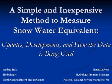 A Simple and Inexpensive Method to Measure Snow Water Equivalent: Updates, Developments, and How the Data is Being Used Andrea Holz Hydrologist North Central.