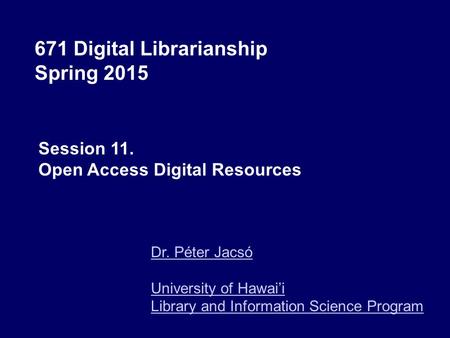 671 Digital Librarianship Spring 2015 Dr. Péter Jacsó University of Hawai’i Library and Information Science Program Session 11. Open Access Digital Resources.