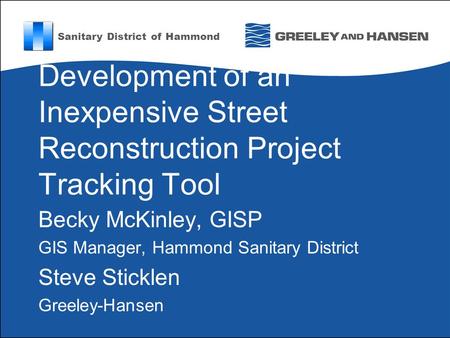 Development of an Inexpensive Street Reconstruction Project Tracking Tool Becky McKinley, GISP GIS Manager, Hammond Sanitary District Steve Sticklen Greeley-Hansen.