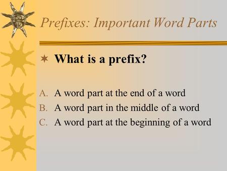 Prefixes: Important Word Parts  What is a prefix? A. A word part at the end of a word B. A word part in the middle of a word C. A word part at the beginning.