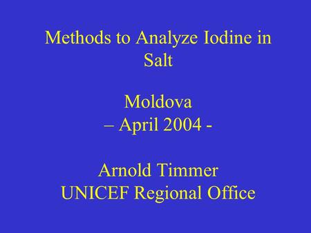 Methods to Analyze Iodine in Salt Moldova – April 2004 - Arnold Timmer UNICEF Regional Office.