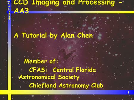 1 Aschen 7.4.03 CCD Imaging and Processing - AA3 A Tutorial by Alan Chen Member of: CFAS: Central Florida Astronomical Society Chiefland Astronomy Club.