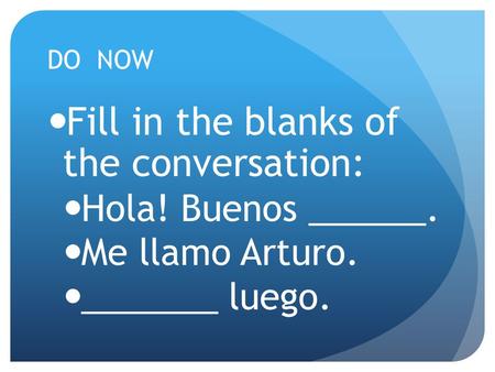DO NOW Fill in the blanks of the conversation: Hola! Buenos ______. Me llamo Arturo. _______ luego.