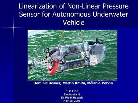 Linearization of Non-Linear Pressure Sensor for Autonomous Underwater Vehicle ELG 4135 Electronics III Dr. Riadh Habash Nov. 28, 2006 Presented By: Dominic.