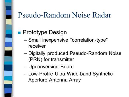 Pseudo-Random Noise Radar n Prototype Design –Small inexpensive “correlation-type” receiver –Digitally produced Pseudo-Random Noise (PRN) for transmitter.