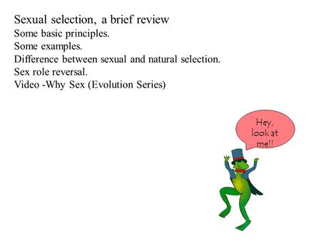 Sexual selection, a brief review Some basic principles. Some examples. Difference between sexual and natural selection. Sex role reversal. Video -Why Sex.
