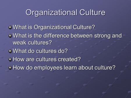 Organizational Culture What is Organizational Culture? What is the difference between strong and weak cultures? What do cultures do? How are cultures created?