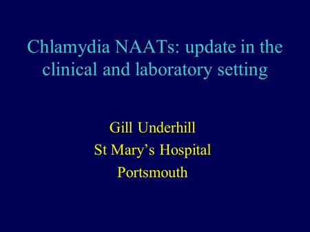 Chlamydia NAATs: update in the clinical and laboratory setting Gill Underhill St Mary’s Hospital Portsmouth.