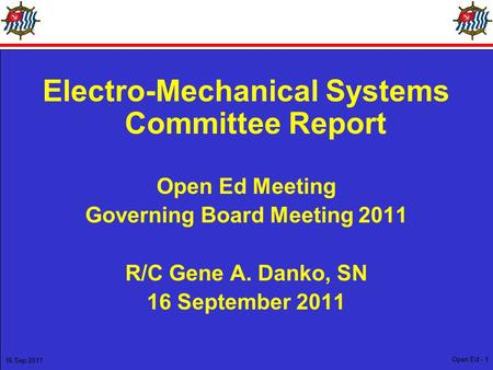 16 Sep 2011 Open Ed - 1 Electro-Mechanical Systems Committee Report Open Ed Meeting Governing Board Meeting 2011 R/C Gene A. Danko, SN 16 September 2011.