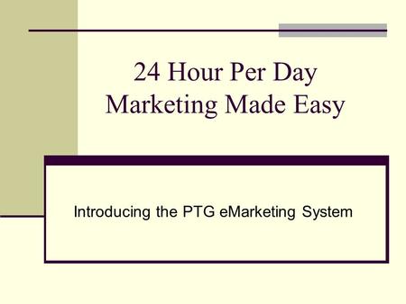 24 Hour Per Day Marketing Made Easy Introducing the PTG eMarketing System.