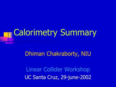 Calorimetry Summary Dhiman Chakraborty, NIU Linear Collider Workshop UC Santa Cruz, 29-june-2002.
