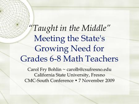 “Taught in the Middle” Meeting the State's Growing Need for Grades 6-8 Math Teachers Carol Fry Bohlin ~ California State University,