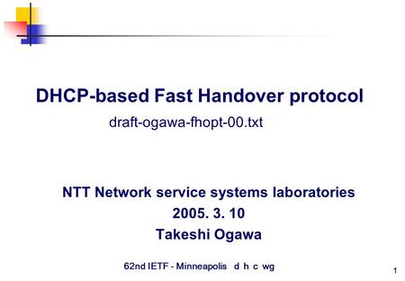 1 DHCP-based Fast Handover protocol NTT Network service systems laboratories 2005. 3. 10 Takeshi Ogawa draft-ogawa-fhopt-00.txt 62nd IETF - Minneapolis.