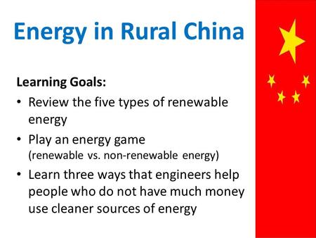 Energy in Rural China Learning Goals: Review the five types of renewable energy Play an energy game (renewable vs. non-renewable energy) Learn three ways.