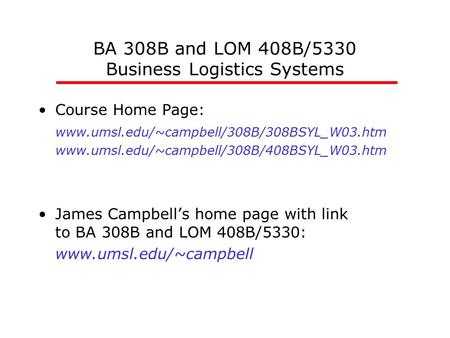 BA 308B and LOM 408B/5330 Business Logistics Systems Course Home Page: www.umsl.edu/~campbell/308B/308BSYL_W03.htm www.umsl.edu/~campbell/308B/408BSYL_W03.htm.