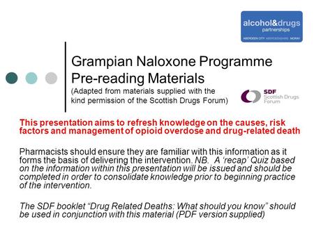 Grampian Naloxone Programme Pre-reading Materials (Adapted from materials supplied with the kind permission of the Scottish Drugs Forum) This presentation.