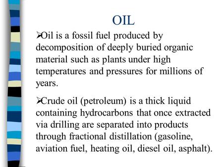 OIL  Oil is a fossil fuel produced by decomposition of deeply buried organic material such as plants under high temperatures and pressures for millions.