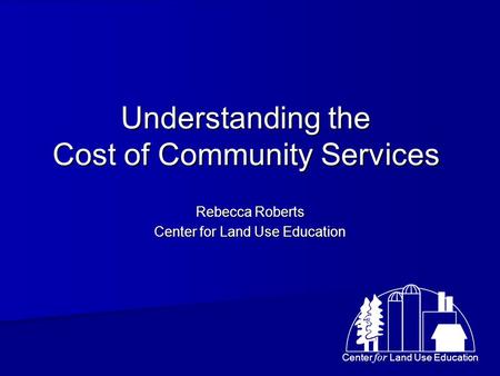 Center for Land Use Education Understanding the Cost of Community Services Rebecca Roberts Center for Land Use Education.