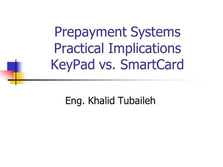 Prepayment Systems Practical Implications KeyPad vs. SmartCard Eng. Khalid Tubaileh.