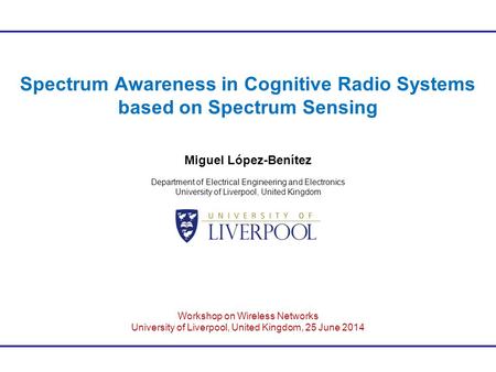 Spectrum Awareness in Cognitive Radio Systems based on Spectrum Sensing Miguel López-Benítez Department of Electrical Engineering and Electronics University.